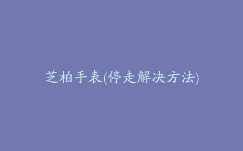 芝柏手表(停走解决方法)
