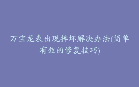 万宝龙表出现摔坏解决办法(简单有效的修复技巧)