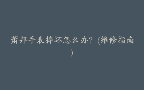 萧邦手表摔坏怎么办?(维修指南)