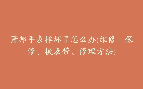 萧邦手表摔坏了怎么办(维修、保修、换表带、修理方法)