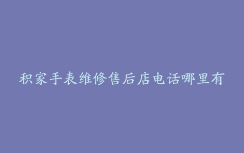 积家手表维修售后店电话哪里有