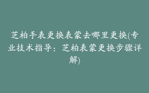 芝柏手表更换表蒙去哪里更换(专业技术指导：芝柏表蒙更换步骤详解)