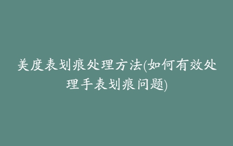 美度表划痕处理方法(如何有效处理手表划痕问题)