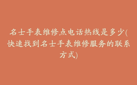 名士手表维修点电话热线是多少(快速找到名士手表维修服务的联系方式)