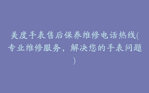 美度手表售后保养维修电话热线(专业维修服务,解决您的手表问题)