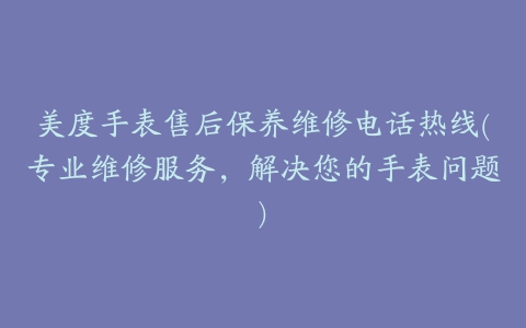 美度手表售后保养维修电话热线(专业维修服务，解决您的手表问题)