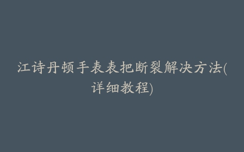 江诗丹顿手表表把断裂解决方法(详细教程)