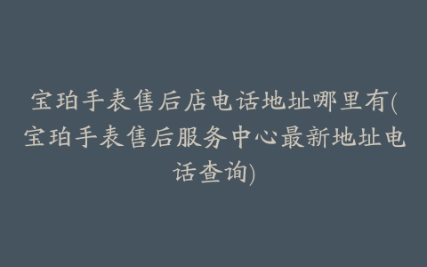 宝珀手表售后店电话地址哪里有(宝珀手表售后服务中心最新地址电话查询)