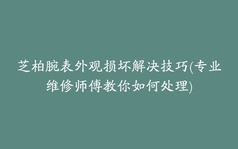 芝柏腕表外观损坏解决技巧(专业维修师傅教你如何处理)