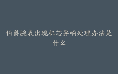 伯爵腕表出现机芯异响处理办法是什么