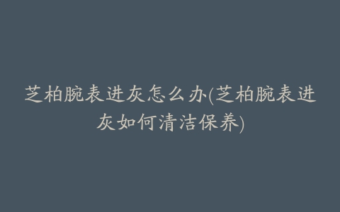 芝柏腕表进灰怎么办(芝柏腕表进灰如何清洁保养)