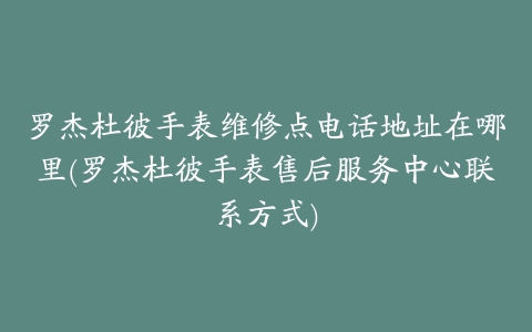 罗杰杜彼手表维修点电话地址在哪里(罗杰杜彼手表售后服务中心联系方式)