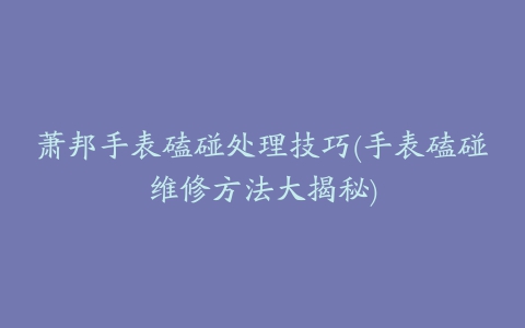 萧邦手表磕碰处理技巧(手表磕碰维修方法大揭秘)