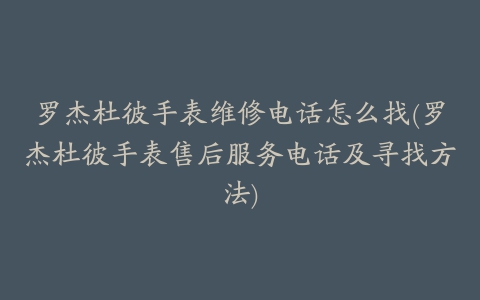 罗杰杜彼手表维修电话怎么找(罗杰杜彼手表售后服务电话及寻找方法)