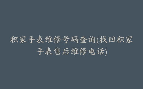 积家手表维修号码查询(找回积家手表售后维修电话)