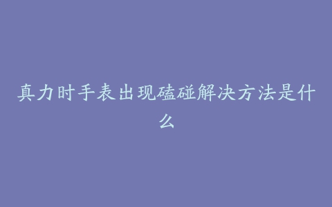 真力时手表出现磕碰解决方法是什么