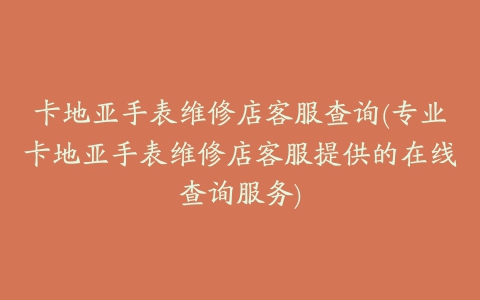 卡地亚手表维修店客服查询(专业卡地亚手表维修店客服提供的在线查询服务)