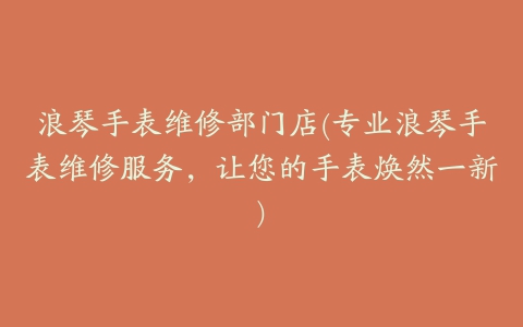 浪琴手表维修部门店(专业浪琴手表维修服务,让您的手表焕然一新)