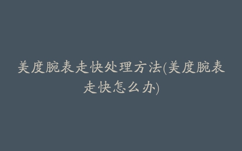 美度腕表走快处理方法(美度腕表走快怎么办)