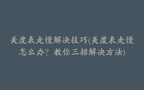 美度表走慢解决技巧(美度表走慢怎么办?教你三招解决方法)