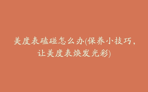 美度表磕碰怎么办(保养小技巧,让美度表焕发光彩)