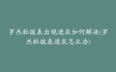 罗杰杜彼表出现进灰如何解决(罗杰杜彼表进灰怎么办)