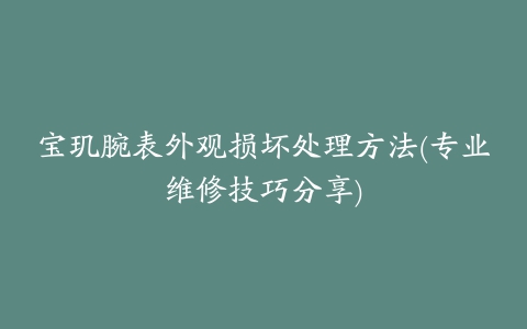 宝玑腕表外观损坏处理方法(专业维修技巧分享)