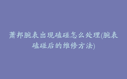 萧邦腕表出现磕碰怎么处理(腕表磕碰后的维修方法)