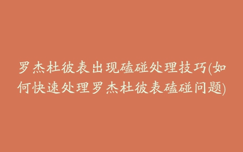 罗杰杜彼表出现磕碰处理技巧(如何快速处理罗杰杜彼表磕碰问题)