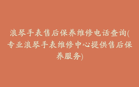 浪琴手表售后保养维修电话查询(专业浪琴手表维修中心提供售后保养服务)