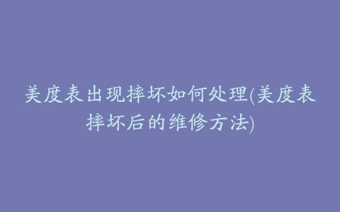 美度表出现摔坏如何处理(美度表摔坏后的维修方法)