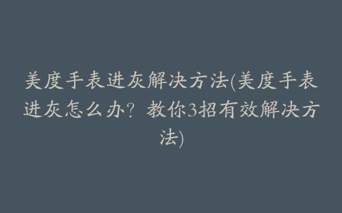 美度手表进灰解决方法(美度手表进灰怎么办？教你3招有效解决方法)
