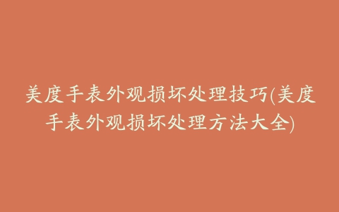 美度手表外观损坏处理技巧(美度手表外观损坏处理方法大全)