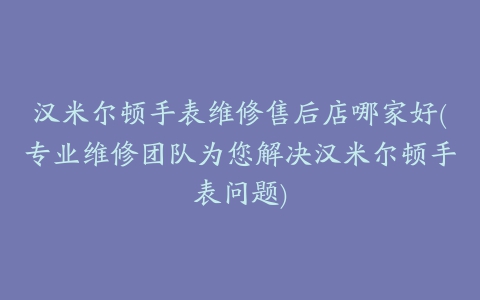 汉米尔顿手表维修售后店哪家好(专业维修团队为您解决汉米尔顿手表问题)