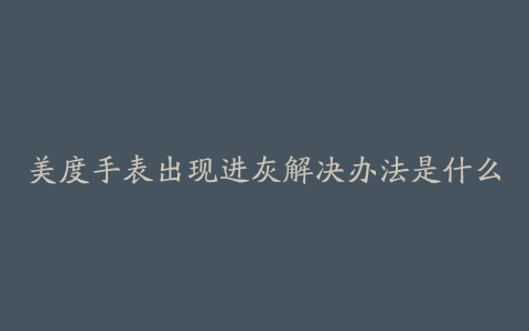 美度手表出现进灰解决办法是什么