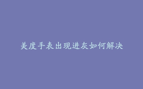 美度手表出现进灰如何解决