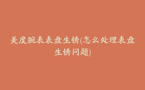美度腕表表盘生锈(怎么处理表盘生锈问题)