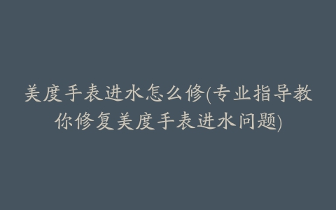 美度手表进水怎么修(专业指导教你修复美度手表进水问题)