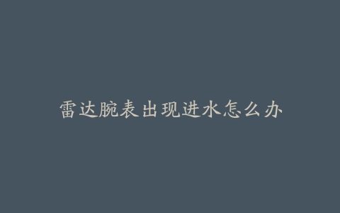 雷达腕表出现进水怎么办