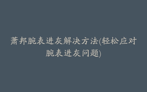 萧邦腕表进灰解决方法(轻松应对腕表进灰问题)
