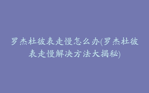 罗杰杜彼表走慢怎么办(罗杰杜彼表走慢解决方法大揭秘)