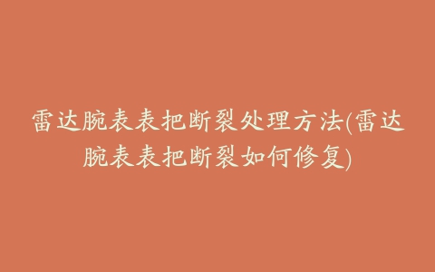 雷达腕表表把断裂处理方法(雷达腕表表把断裂如何修复)