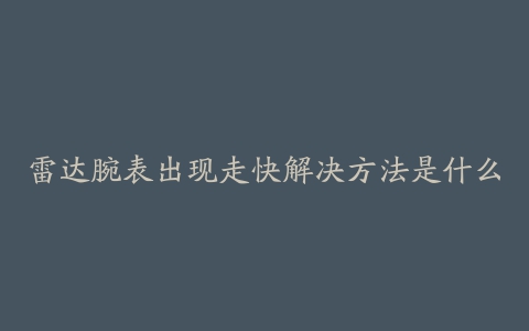 雷达腕表出现走快解决方法是什么