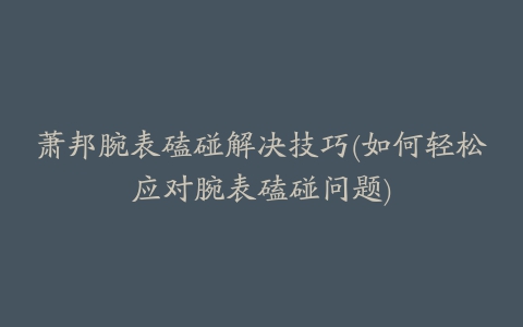 萧邦腕表磕碰解决技巧(如何轻松应对腕表磕碰问题)