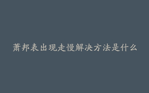 萧邦表出现走慢解决方法是什么