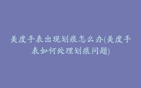 美度手表出现划痕怎么办(美度手表如何处理划痕问题)