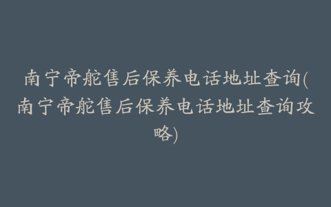 南宁帝舵售后保养电话地址查询(南宁帝舵售后保养电话地址查询攻略)