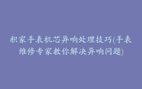 积家手表机芯异响处理技巧(手表维修专家教你解决异响问题)