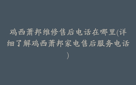 鸡西萧邦维修售后电话在哪里(详细了解鸡西萧邦家电售后服务电话)