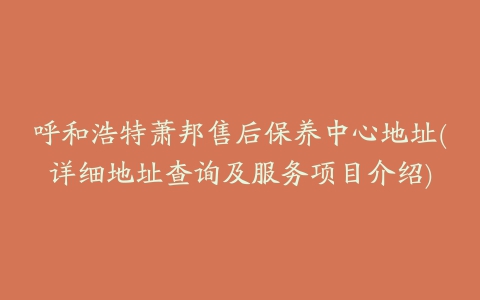 呼和浩特萧邦售后保养中心地址(详细地址查询及服务项目介绍)
